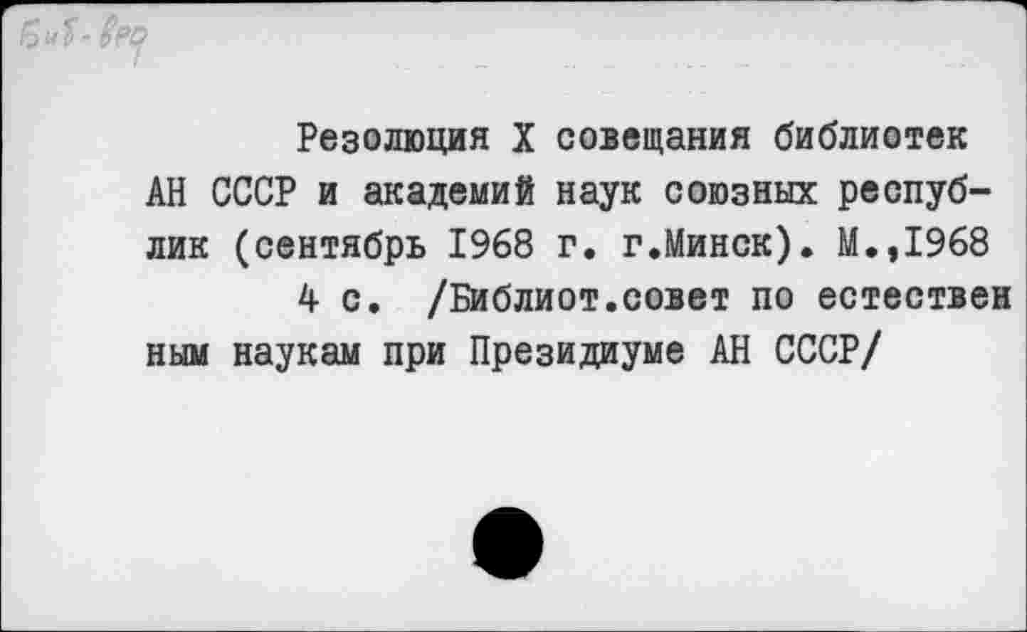 ﻿Резолюция X совещания библиотек АН СССР и академий наук союзных республик (сентябрь 1968 г. г.Минск). М.,1968
4 с. /Библиот.совет по естествен ним наукам при Президиуме АН СССР/